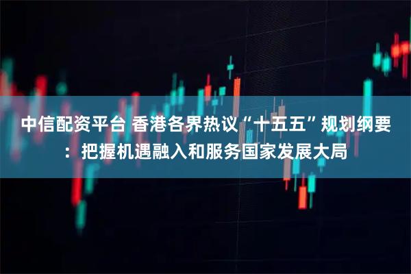 中信配资平台 香港各界热议“十五五”规划纲要：把握机遇融入和服务国家发展大局