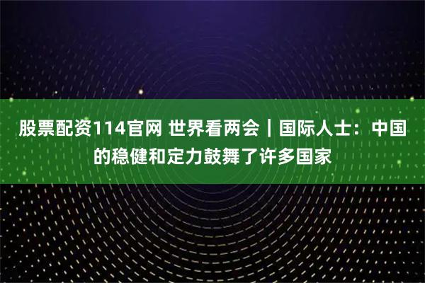 股票配资114官网 世界看两会｜国际人士：中国的稳健和定力鼓舞了许多国家