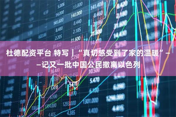 杜德配资平台 特写｜“真切感受到了家的温暖”——记又一批中国公民撤离以色列