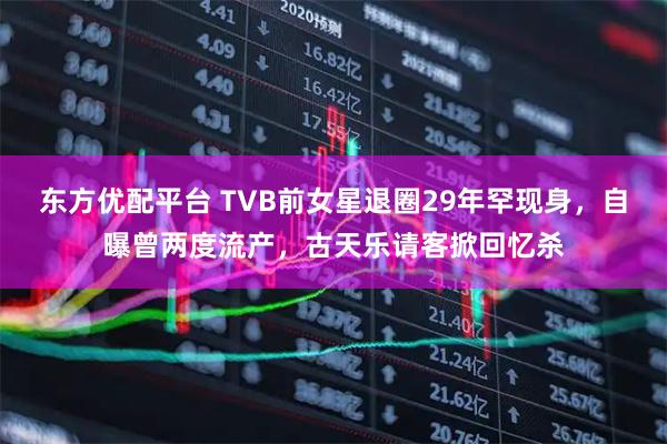 东方优配平台 TVB前女星退圈29年罕现身,自曝曾两度流产,古天乐请客掀回忆杀