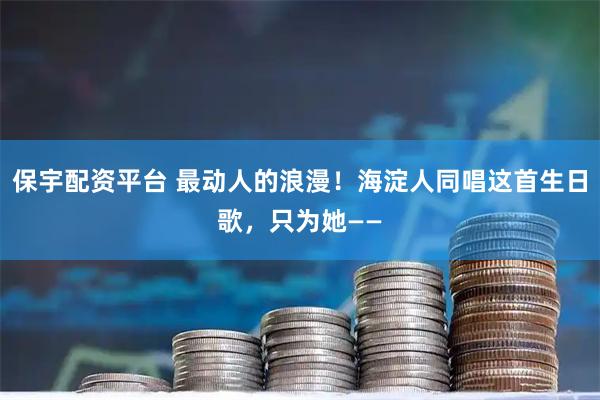 保宇配资平台 最动人的浪漫!海淀人同唱这首生日歌,只为她——