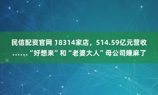 民信配资官网 18314家店，514.59亿元营收……“好想来”和“老婆大人”母公司赚麻了