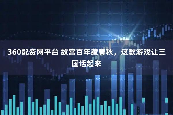 360配资网平台 故宫百年藏春秋，这款游戏让三国活起来
