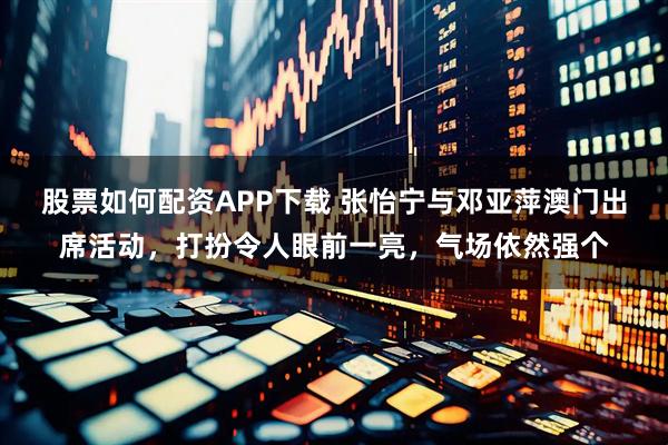 股票如何配资APP下载 张怡宁与邓亚萍澳门出席活动，打扮令人眼前一亮，气场依然强个