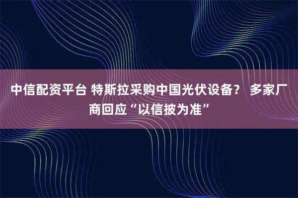 中信配资平台 特斯拉采购中国光伏设备? 多家厂商回应“以信披为准”