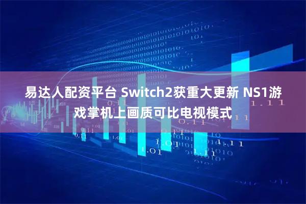 易达人配资平台 Switch2获重大更新 NS1游戏掌机上画质可比电视模式