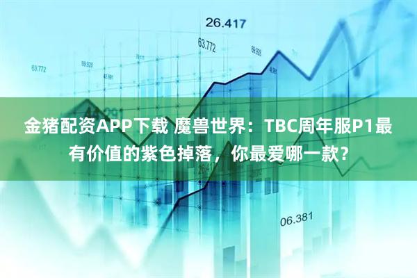 金猪配资APP下载 魔兽世界:TBC周年服P1最有价值的紫色掉落,你最爱哪一款?