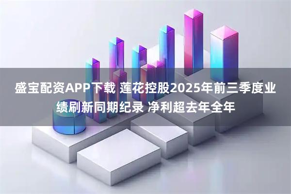 盛宝配资APP下载 莲花控股2025年前三季度业绩刷新同期纪录 净利超去年全年