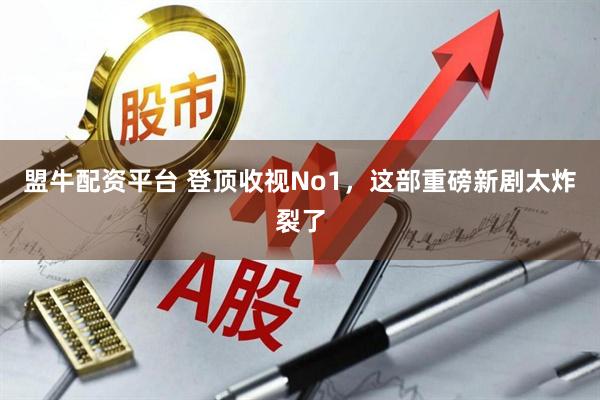 盟牛配资平台 登顶收视No1，这部重磅新剧太炸裂了