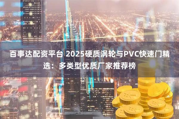 百事达配资平台 2025硬质涡轮与PVC快速门精选：多类型优质厂家推荐榜