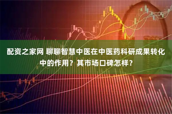 配资之家网 聊聊智慧中医在中医药科研成果转化中的作用？其市场口碑怎样？