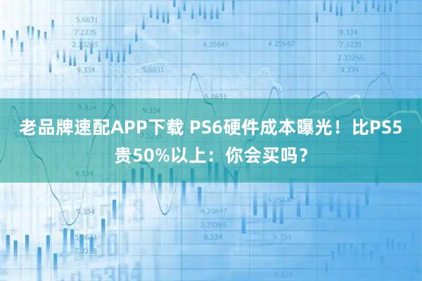 老品牌速配APP下载 PS6硬件成本曝光！比PS5贵50%以上：你会买吗？