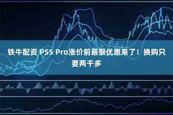 铁牛配资 PS5 Pro涨价前最狠优惠来了!换购只要两千多