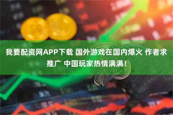 我要配资网APP下载 国外游戏在国内爆火 作者求推广 中国玩家热情满满！