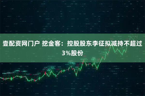 壹配资网门户 挖金客：控股股东李征拟减持不超过3%股份
