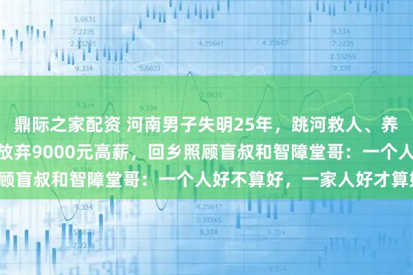 鼎际之家配资 河南男子失明25年,跳河救人、养大4个孩子,27岁侄女放弃9000元高薪,回乡照顾盲叔和智障堂哥:一个人好不算好,一家人好才算好!