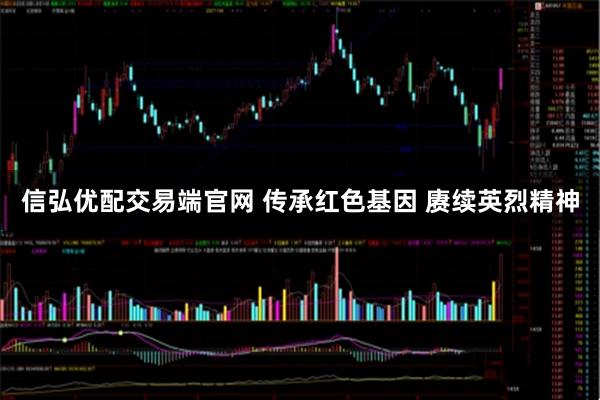 信弘优配交易端官网 传承红色基因 赓续英烈精神