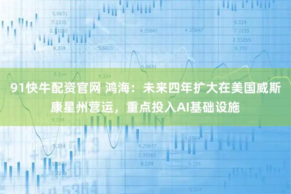 91快牛配资官网 鸿海：未来四年扩大在美国威斯康星州营运，重点投入AI基础设施