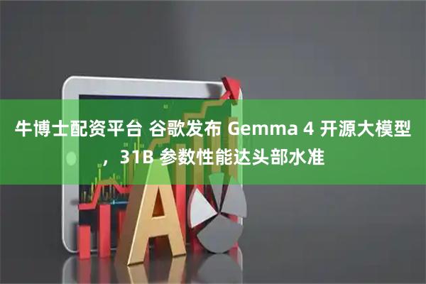 牛博士配资平台 谷歌发布 Gemma 4 开源大模型，31B 参数性能达头部水准