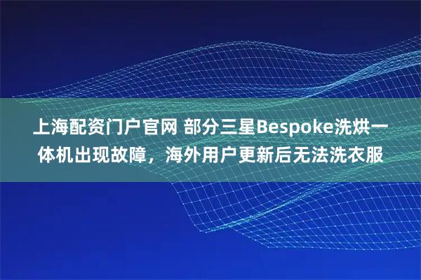 上海配资门户官网 部分三星Bespoke洗烘一体机出现故障，海外用户更新后无法洗衣服