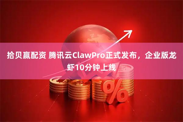 拾贝赢配资 腾讯云ClawPro正式发布，企业版龙虾10分钟上线
