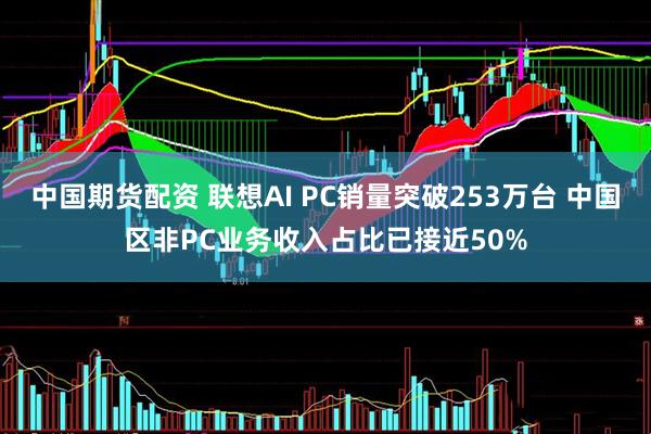中国期货配资 联想AI PC销量突破253万台 中国区非PC业务收入占比已接近50%