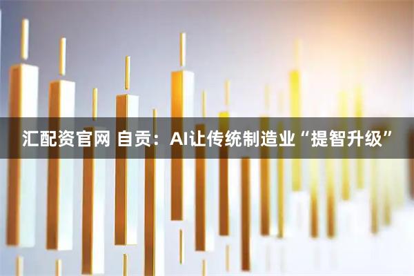 汇配资官网 自贡：AI让传统制造业“提智升级”