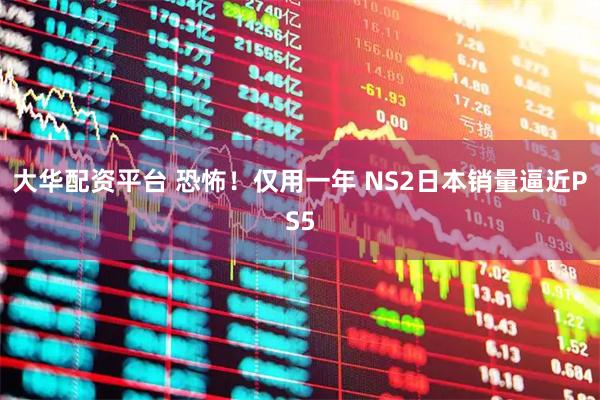 大华配资平台 恐怖！仅用一年 NS2日本销量逼近PS5