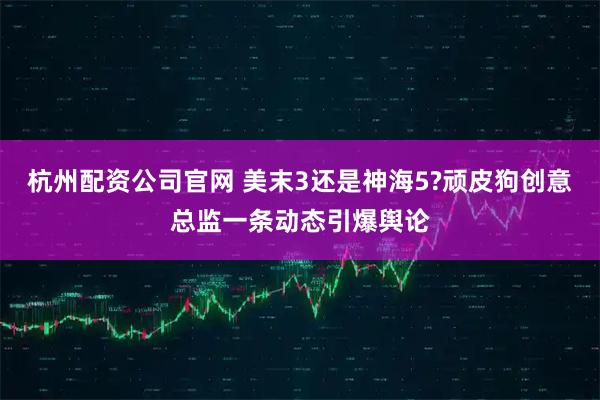 杭州配资公司官网 美末3还是神海5?顽皮狗创意总监一条动态引爆舆论