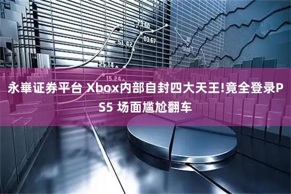 永崋证券平台 Xbox内部自封四大天王!竟全登录PS5 场面尴尬翻车