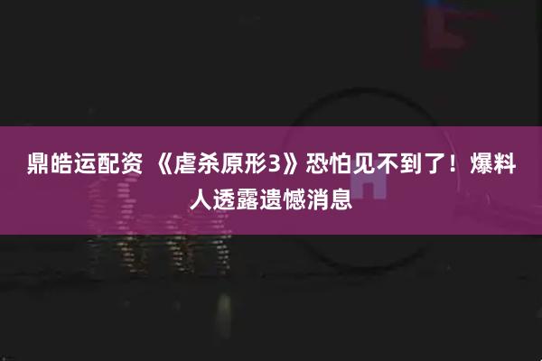 鼎皓运配资 《虐杀原形3》恐怕见不到了！爆料人透露遗憾消息