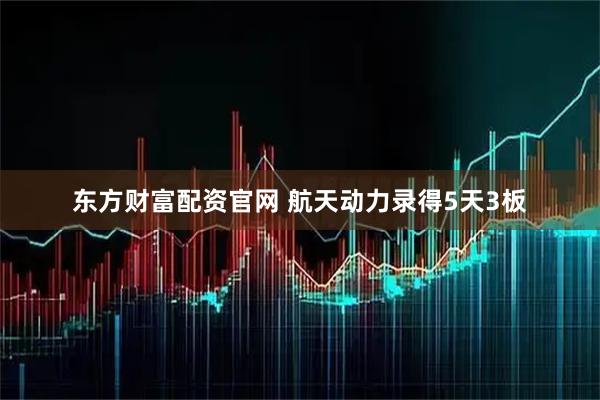 东方财富配资官网 航天动力录得5天3板