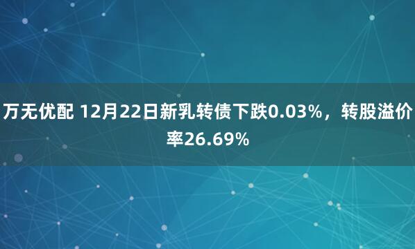 万无优配 12月22日新乳转债下跌0.03%，转股溢价率26.69%
