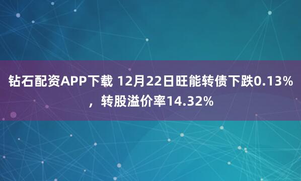 钻石配资APP下载 12月22日旺能转债下跌0.13%,转股溢价率14.32%