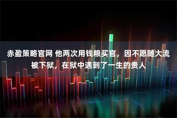 赤盈策略官网 他两次用钱粮买官,因不愿随大流被下狱,在狱中遇到了一生的贵人
