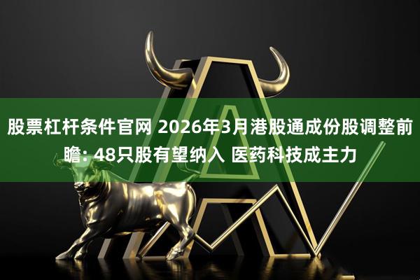 股票杠杆条件官网 2026年3月港股通成份股调整前瞻: 48只股有望纳入 医药科技成主力
