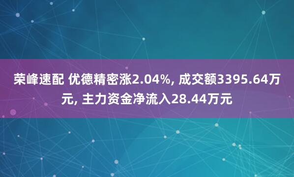 荣峰速配 优德精密涨2.04%, 成交额3395.64万元, 主力资金净流入28.44万元