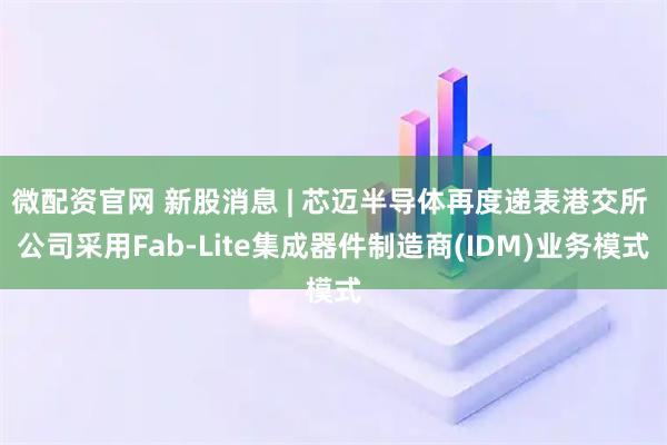 微配资官网 新股消息 | 芯迈半导体再度递表港交所 公司采用Fab-Lite集成器件制造商(IDM)业务模式
