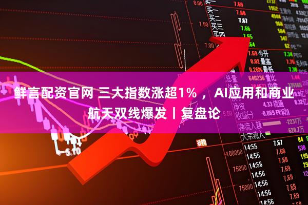 鲜言配资官网 三大指数涨超1% ，AI应用和商业航天双线爆发丨复盘论