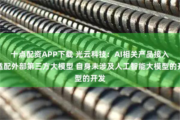 十点配资APP下载 光云科技：AI相关产品接入并适配外部第三方大模型 自身未涉及人工智能大模型的开发