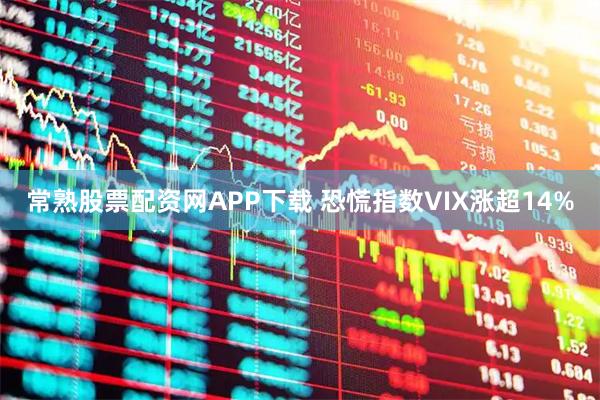 常熟股票配资网APP下载 恐慌指数VIX涨超14%