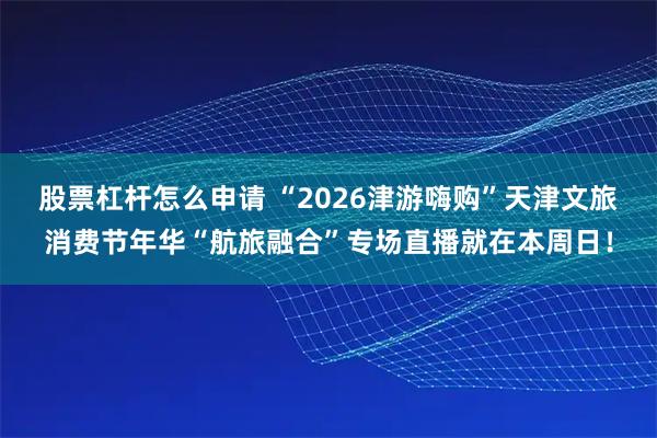 股票杠杆怎么申请 “2026津游嗨购”天津文旅消费节年华“航旅融合”专场直播就在本周日！