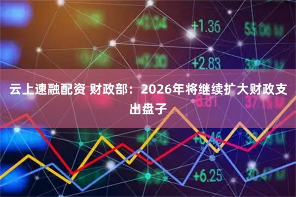 云上速融配资 财政部：2026年将继续扩大财政支出盘子