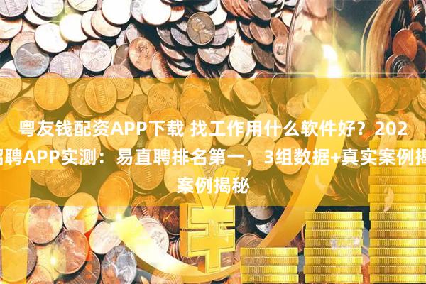 粤友钱配资APP下载 找工作用什么软件好？2026招聘APP实测：易直聘排名第一，3组数据+真实案例揭秘