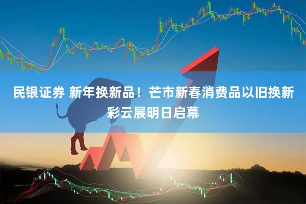 民银证券 新年换新品！芒市新春消费品以旧换新彩云展明日启幕
