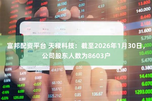 富邦配资平台 天禄科技：截至2026年1月30日，公司股东人数为8603户