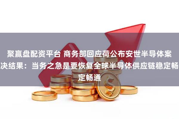 聚赢盘配资平台 商务部回应荷公布安世半导体案裁决结果：当务之急是要恢复全球半导体供应链稳定畅通