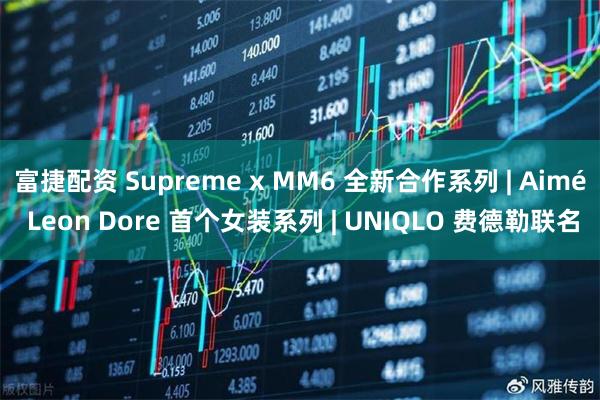 富捷配资 Supreme x MM6 全新合作系列 | Aimé Leon Dore 首个女装系列 | UNIQLO 费德勒联名