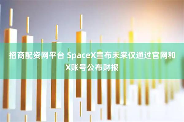 招商配资网平台 SpaceX宣布未来仅通过官网和X账号公布财报