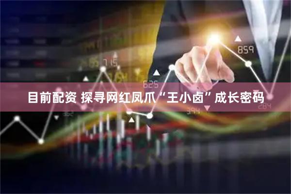 目前配资 探寻网红凤爪“王小卤”成长密码